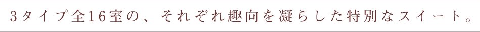 3タイプ全16室の、それぞれ趣向を凝らした特別なスイート。